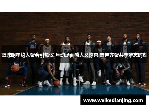 篮球明星约人聚会引热议 互动场面感人又惊喜 篮迷齐聚共享难忘时刻